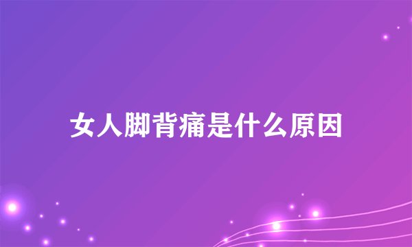 女人脚背痛是什么原因