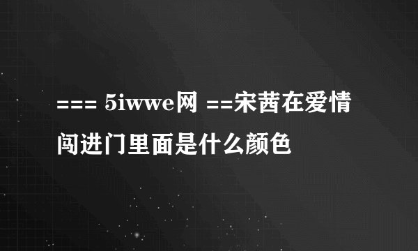 === 5iwwe网 ==宋茜在爱情闯进门里面是什么颜色
