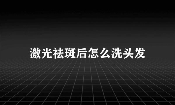 激光祛斑后怎么洗头发