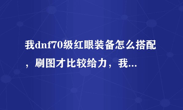 我dnf70级红眼装备怎么搭配，刷图才比较给力，我是平民，只有一套新年套装