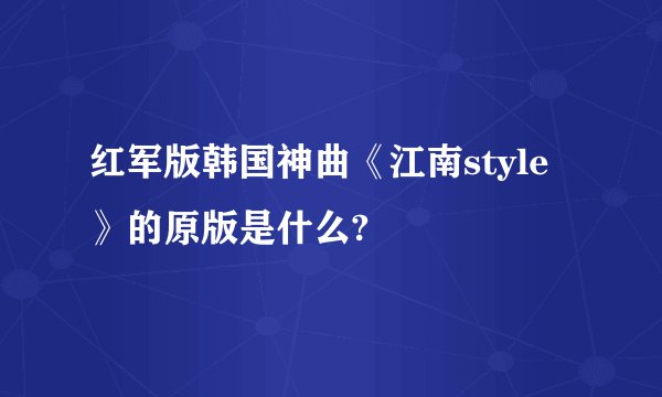红军版韩国神曲《江南style》的原版是什么?