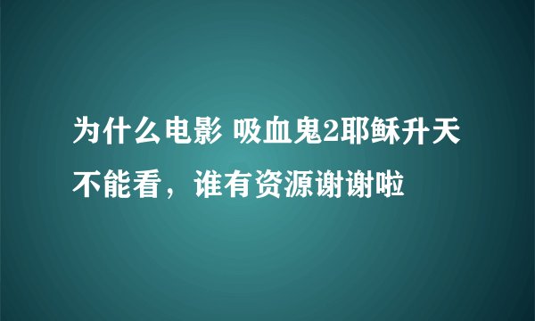 为什么电影 吸血鬼2耶稣升天 不能看，谁有资源谢谢啦