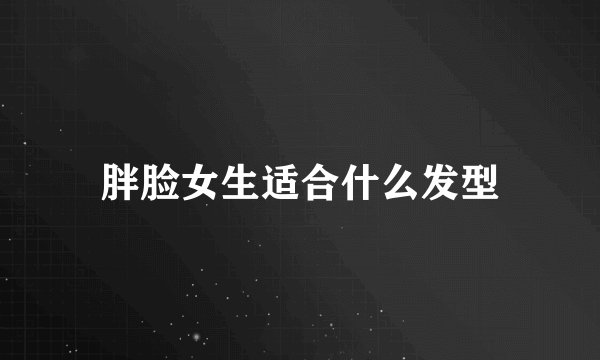 胖脸女生适合什么发型