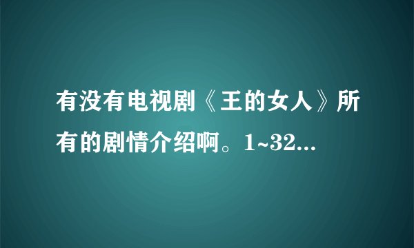 有没有电视剧《王的女人》所有的剧情介绍啊。1~32集的都要。不想看电视，看看剧情就明白了，，