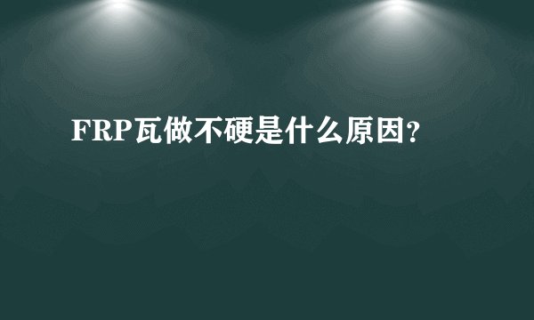 FRP瓦做不硬是什么原因？