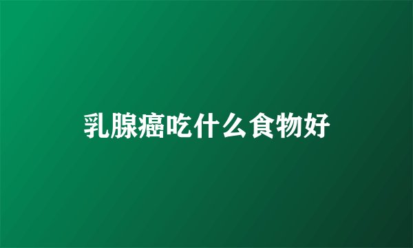 乳腺癌吃什么食物好