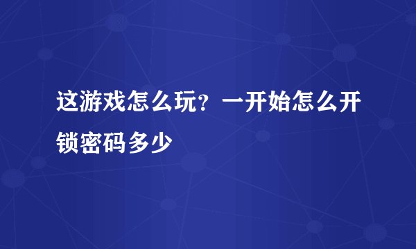 这游戏怎么玩？一开始怎么开锁密码多少