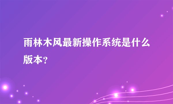 雨林木风最新操作系统是什么版本？