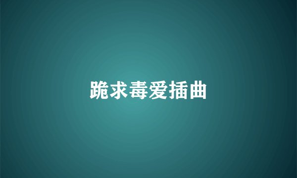 跪求毒爱插曲