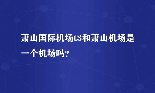 萧山国际机场t3和萧山机场是一个机场吗?