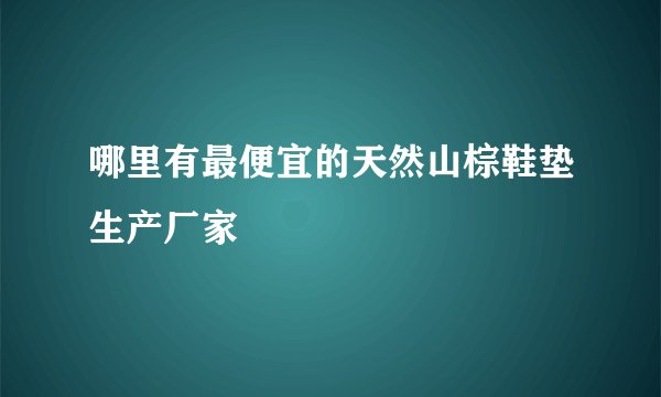 哪里有最便宜的天然山棕鞋垫生产厂家
