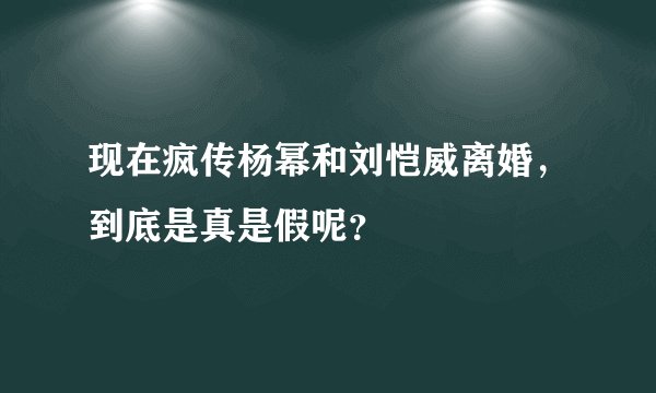 现在疯传杨幂和刘恺威离婚，到底是真是假呢？