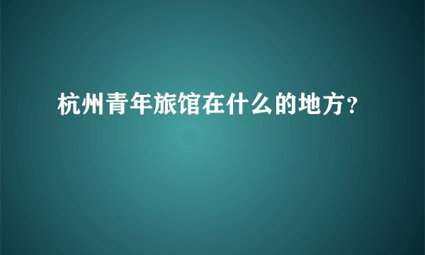 杭州青年旅馆在什么的地方？