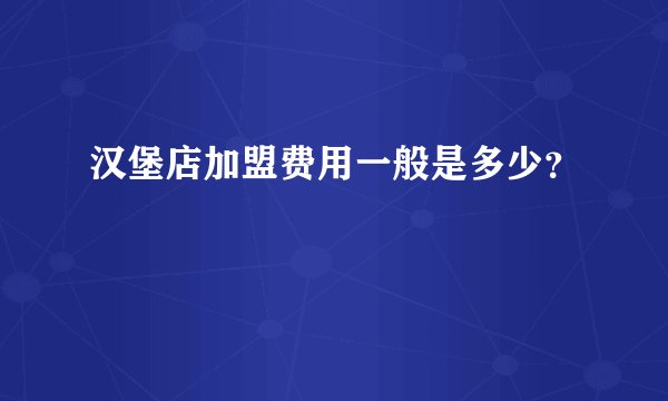汉堡店加盟费用一般是多少？