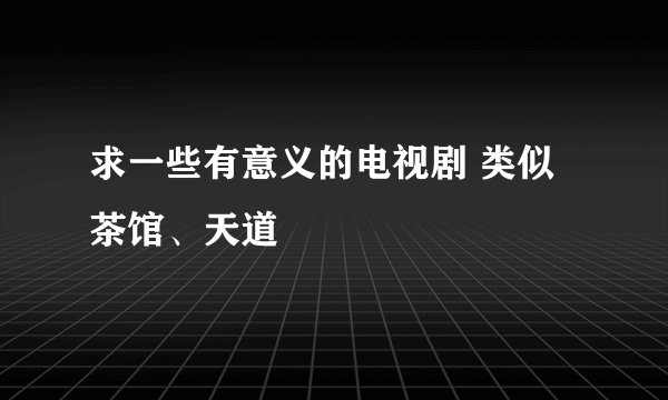 求一些有意义的电视剧 类似茶馆、天道