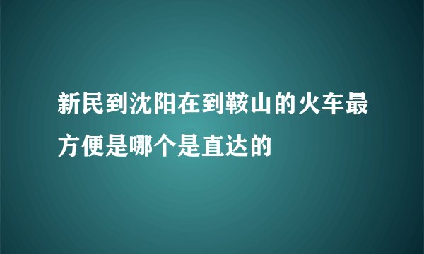 新民到沈阳在到鞍山的火车最方便是哪个是直达的