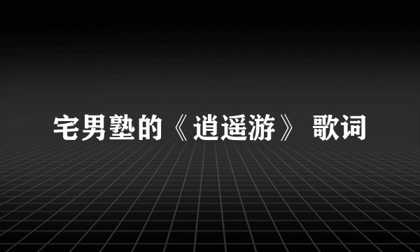 宅男塾的《逍遥游》 歌词