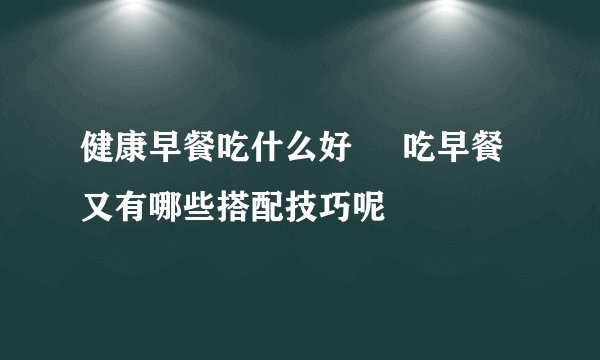 健康早餐吃什么好     吃早餐又有哪些搭配技巧呢