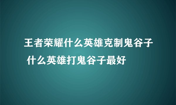 王者荣耀什么英雄克制鬼谷子 什么英雄打鬼谷子最好
