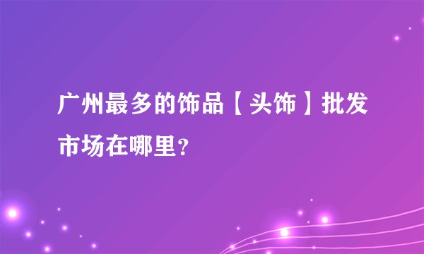 广州最多的饰品【头饰】批发市场在哪里？