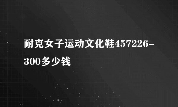 耐克女子运动文化鞋457226-300多少钱