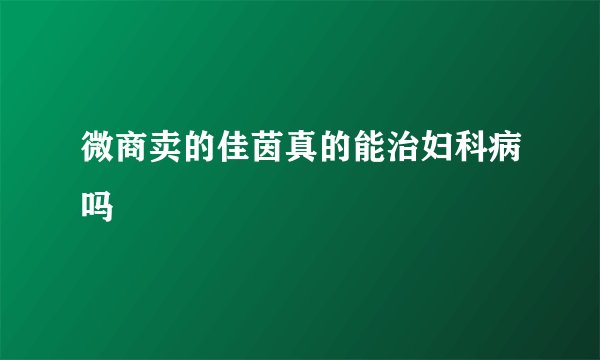 微商卖的佳茵真的能治妇科病吗
