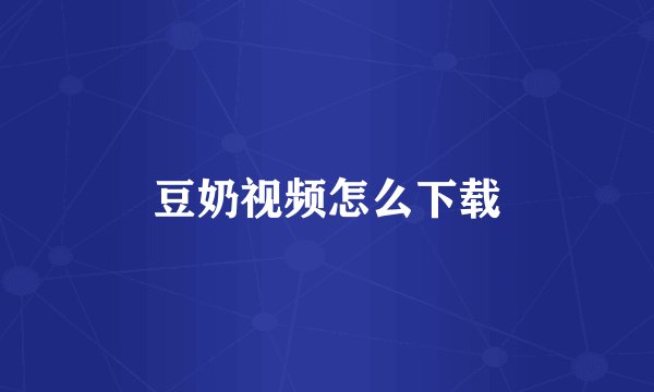 豆奶视频怎么下载