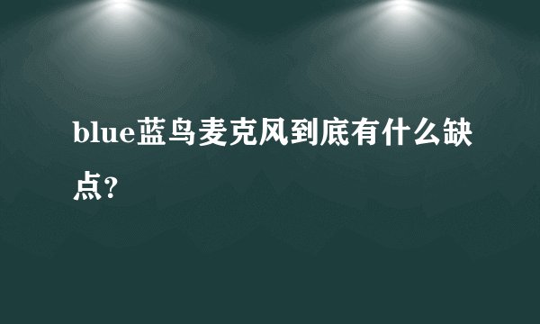 blue蓝鸟麦克风到底有什么缺点？