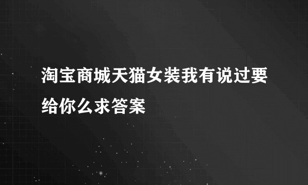 淘宝商城天猫女装我有说过要给你么求答案