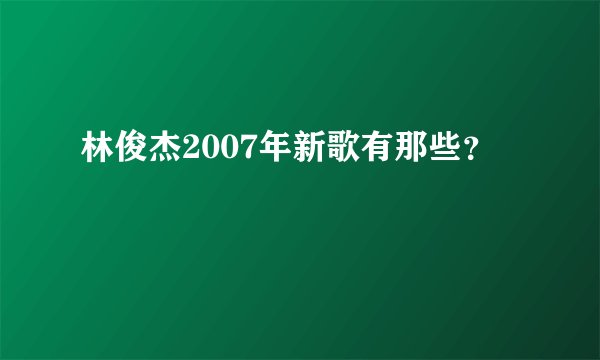 林俊杰2007年新歌有那些？
