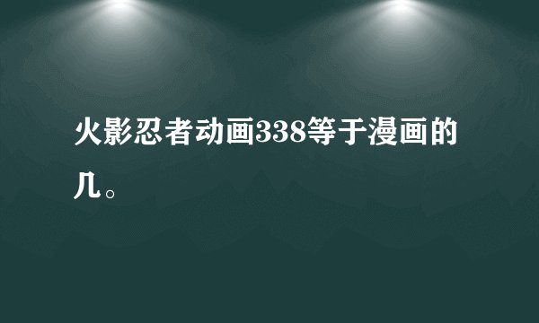 火影忍者动画338等于漫画的几。