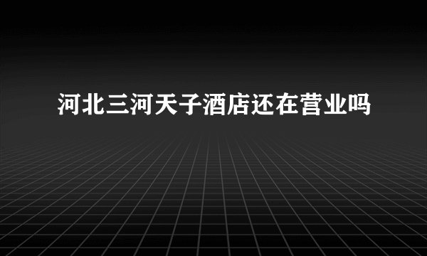 河北三河天子酒店还在营业吗
