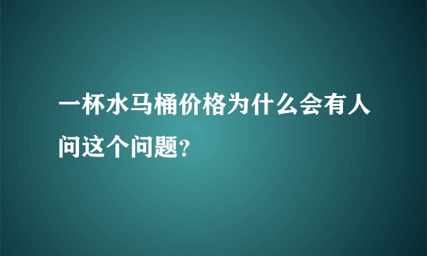一杯水马桶价格为什么会有人问这个问题？