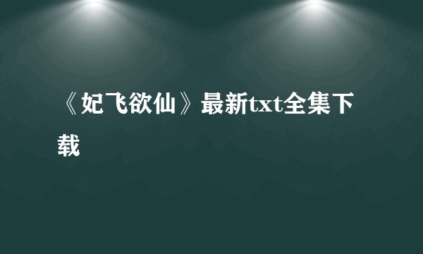 《妃飞欲仙》最新txt全集下载
