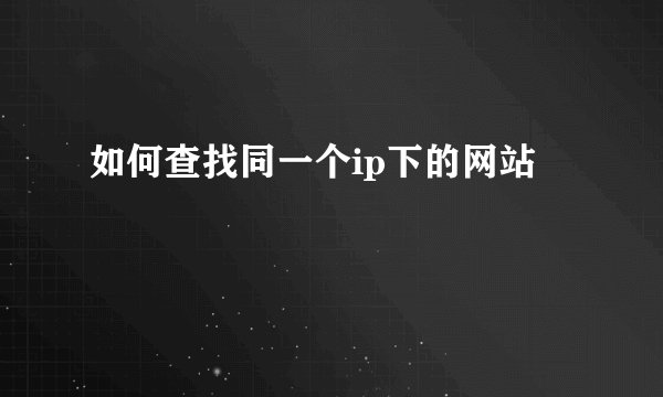 如何查找同一个ip下的网站
