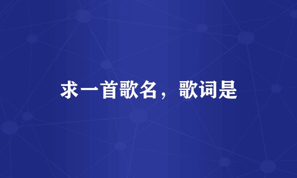 求一首歌名，歌词是