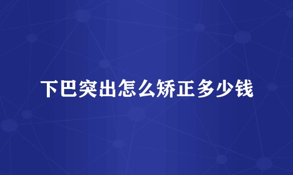 下巴突出怎么矫正多少钱