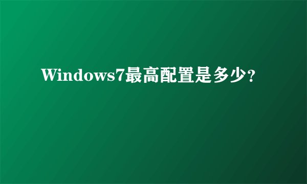 Windows7最高配置是多少?