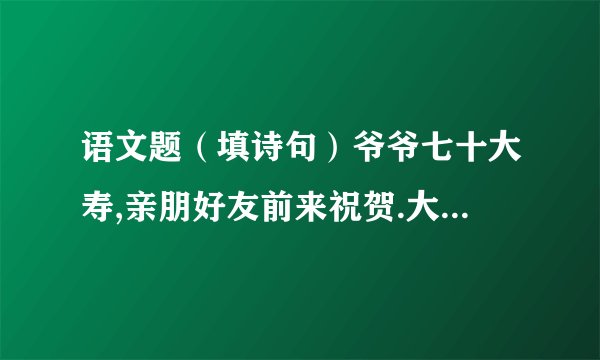 语文题（填诗句）爷爷七十大寿,亲朋好友前来祝贺.大家祝爷爷“福如东海,寿比南山”.可爷爷却叹道：“（ ）.”我赶紧把爷爷