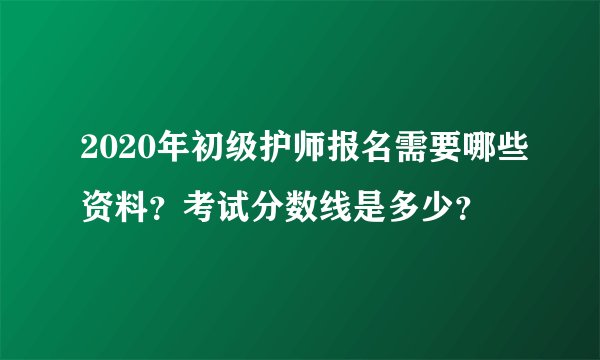 2020年初级护师报名需要哪些资料?考试分数线是多少?