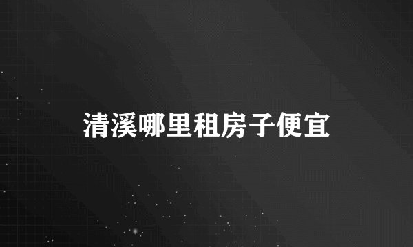 清溪哪里租房子便宜