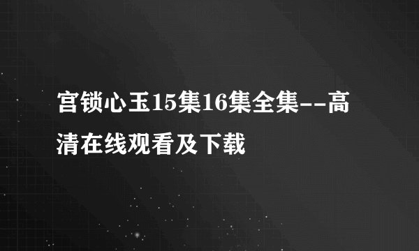 宫锁心玉15集16集全集--高清在线观看及下载