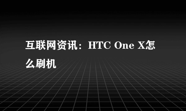 互联网资讯:HTC One X怎么刷机