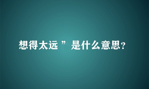 想得太远 ”是什么意思？