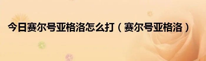 今日赛尔号亚格洛怎么打(赛尔号亚格洛)