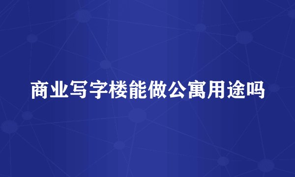 商业写字楼能做公寓用途吗
