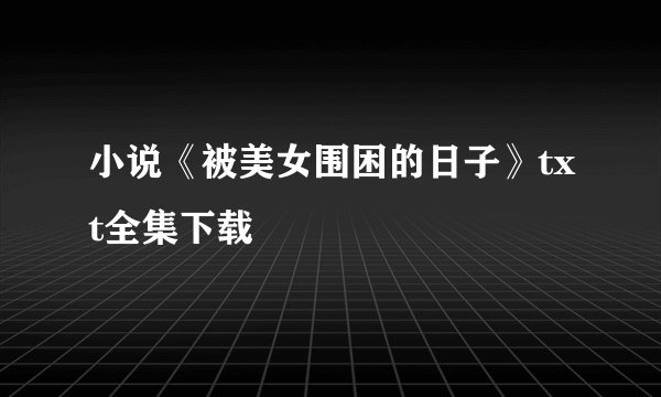 小说《被美女围困的日子》txt全集下载