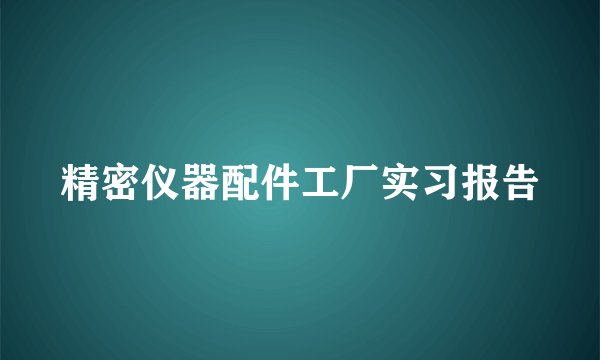 精密仪器配件工厂实习报告