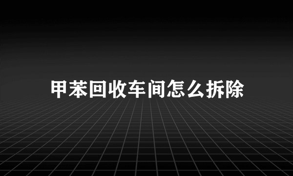 甲苯回收车间怎么拆除
