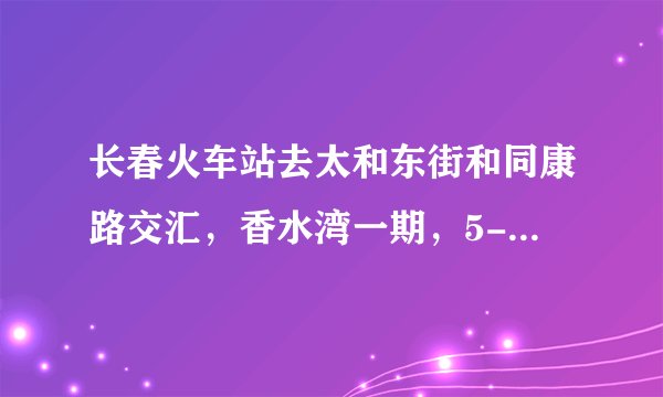 长春火车站去太和东街和同康路交汇，香水湾一期，5-3-105做多少路公交车